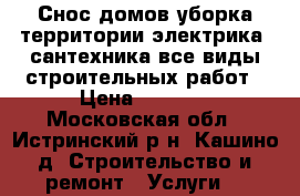 Снос домов,уборка территории,электрика ,сантехника все виды строительных работ › Цена ­ 2 500 - Московская обл., Истринский р-н, Кашино д. Строительство и ремонт » Услуги   